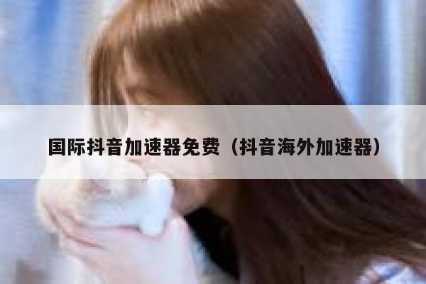 国际抖音加速器免费(抖音海外加速器) 第1张 国际抖音加速器免费(抖音海外加速器) 第1张