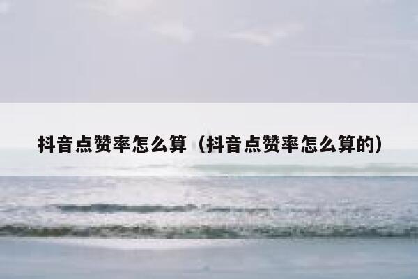 抖音点赞率怎么算(抖音点赞率怎么算的) 第1张 抖音点赞率怎么算(抖音点赞率怎么算的) 第1张