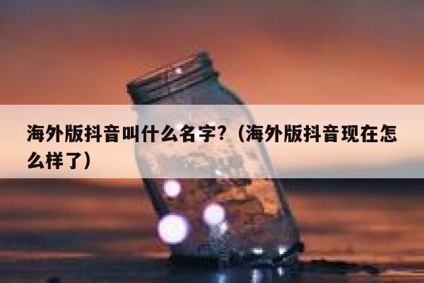 海外版抖音叫什么名字?(海外版抖音现在怎么样了) 第1张 海外版抖音叫什么名字?(海外版抖音现在怎么样了) 第1张