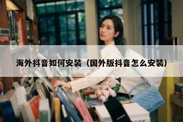 海外抖音如何安装(国外版抖音怎么安装) 第1张 海外抖音如何安装(国外版抖音怎么安装) 第1张