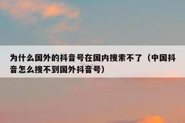 为什么国外的抖音号在国内搜索不了(中国抖音怎么搜不到国外抖音号) 第1张 为什么国外的抖音号在国内搜索不了(中国抖音怎么搜不到国外抖音号) 第1张