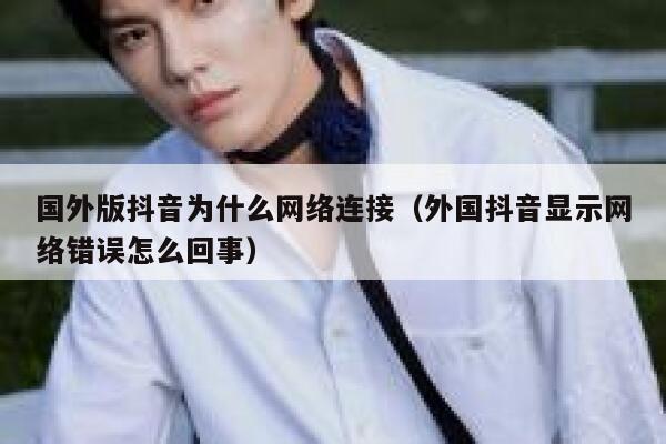 国外版抖音为什么网络连接(外国抖音显示网络错误怎么回事) 第1张 国外版抖音为什么网络连接(外国抖音显示网络错误怎么回事) 第1张