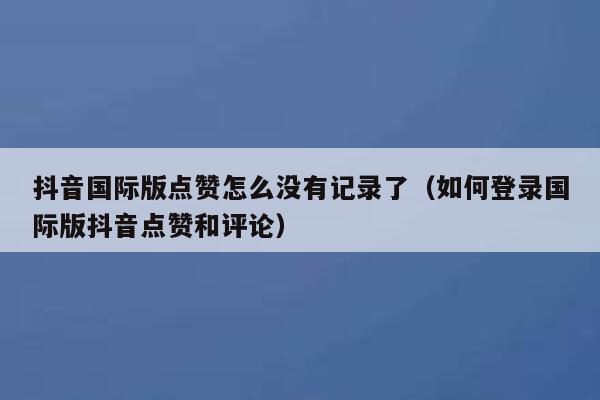 抖音国际版点赞怎么没有记录了(如何登录国际版抖音点赞和评论) 第1张 抖音国际版点赞怎么没有记录了(如何登录国际版抖音点赞和评论) 第1张