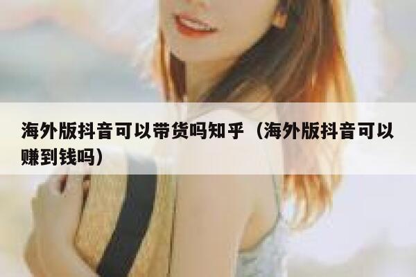 海外版抖音可以带货吗知乎(海外版抖音可以赚到钱吗) 第1张 海外版抖音可以带货吗知乎(海外版抖音可以赚到钱吗) 第1张