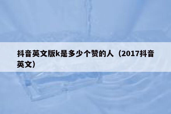 抖音英文版k是多少个赞的人(2017抖音英文) 第1张 抖音英文版k是多少个赞的人(2017抖音英文) 第1张