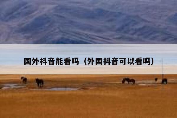 国外抖音能看吗(外国抖音可以看吗) 第1张 国外抖音能看吗(外国抖音可以看吗) 第1张