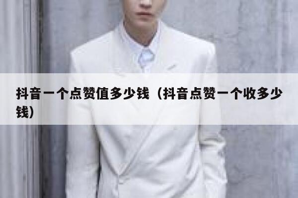 抖音一个点赞值多少钱(抖音点赞一个收多少钱) 第1张 抖音一个点赞值多少钱(抖音点赞一个收多少钱) 第1张