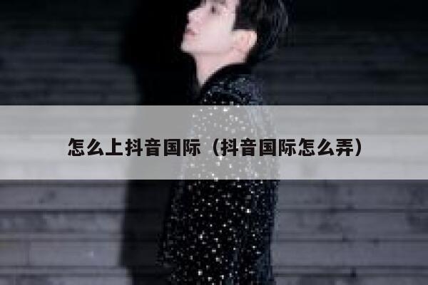 怎么上抖音国际(抖音国际怎么弄) 第1张 怎么上抖音国际(抖音国际怎么弄) 第1张