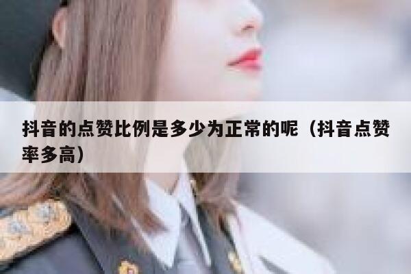 抖音的点赞比例是多少为正常的呢(抖音点赞率多高) 第1张 抖音的点赞比例是多少为正常的呢(抖音点赞率多高) 第1张