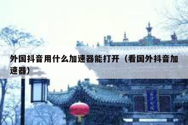 外国抖音用什么加速器能打开(看国外抖音加速器) 第1张 外国抖音用什么加速器能打开(看国外抖音加速器) 第1张