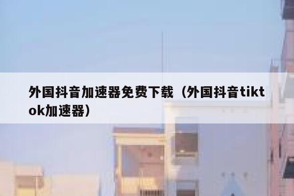 外国抖音加速器免费下载(外国抖音tiktok加速器) 第1张 外国抖音加速器免费下载(外国抖音tiktok加速器) 第1张