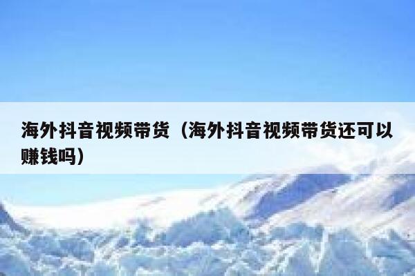 海外抖音视频带货(海外抖音视频带货还可以赚钱吗) 第1张 海外抖音视频带货(海外抖音视频带货还可以赚钱吗) 第1张