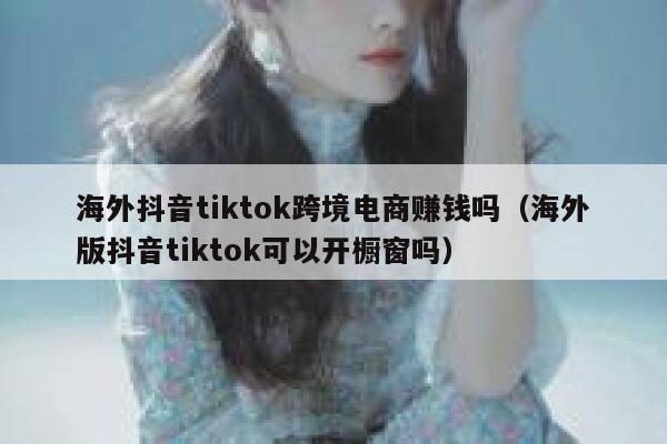 海外抖音tiktok跨境电商赚钱吗(海外版抖音tiktok可以开橱窗吗) 第1张 海外抖音tiktok跨境电商赚钱吗(海外版抖音tiktok可以开橱窗吗) 第1张