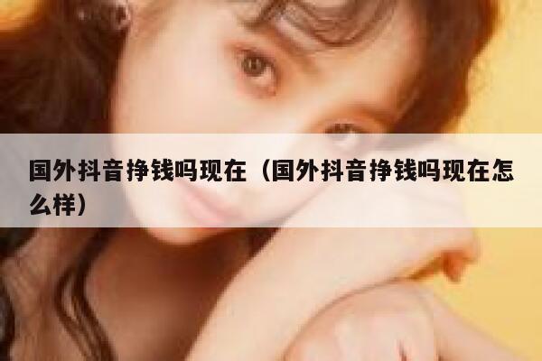 国外抖音挣钱吗现在(国外抖音挣钱吗现在怎么样) 第1张 国外抖音挣钱吗现在(国外抖音挣钱吗现在怎么样) 第1张