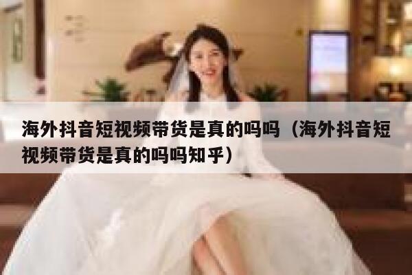 海外抖音短视频带货是真的吗吗(海外抖音短视频带货是真的吗吗知乎) 第1张 海外抖音短视频带货是真的吗吗(海外抖音短视频带货是真的吗吗知乎) 第1张