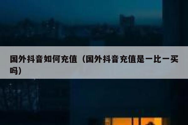 国外抖音如何充值(国外抖音充值是一比一买吗) 第1张 国外抖音如何充值(国外抖音充值是一比一买吗) 第1张