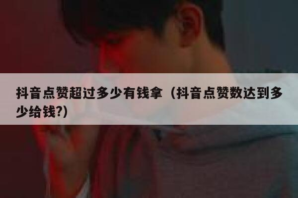 抖音点赞超过多少有钱拿(抖音点赞数达到多少给钱?) 第1张 抖音点赞超过多少有钱拿(抖音点赞数达到多少给钱?) 第1张