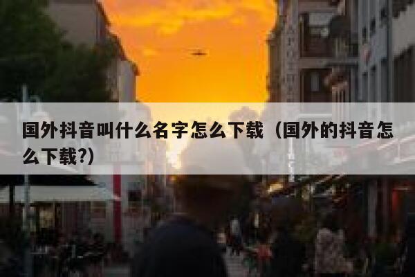 国外抖音叫什么名字怎么下载(国外的抖音怎么下载?) 第1张 国外抖音叫什么名字怎么下载(国外的抖音怎么下载?) 第1张