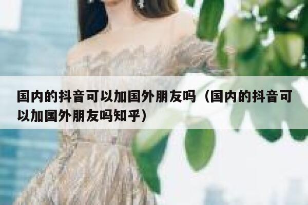 国内的抖音可以加国外朋友吗(国内的抖音可以加国外朋友吗知乎) 第1张 国内的抖音可以加国外朋友吗(国内的抖音可以加国外朋友吗知乎) 第1张