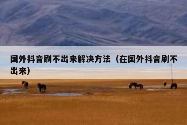 国外抖音刷不出来解决方法(在国外抖音刷不出来) 第1张 国外抖音刷不出来解决方法(在国外抖音刷不出来) 第1张