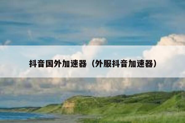 抖音国外加速器(外服抖音加速器) 第1张 抖音国外加速器(外服抖音加速器) 第1张