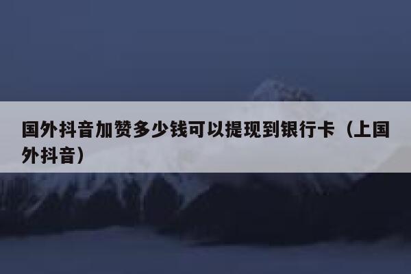 国外抖音加赞多少钱可以提现到银行卡(上国外抖音) 第1张 国外抖音加赞多少钱可以提现到银行卡(上国外抖音) 第1张