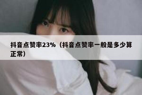 抖音点赞率23%(抖音点赞率一般是多少算正常) 第1张 抖音点赞率23%(抖音点赞率一般是多少算正常) 第1张