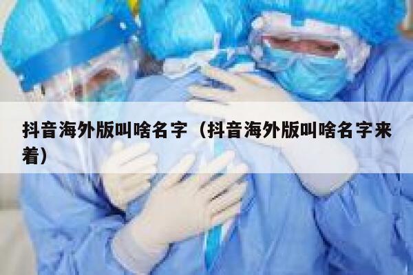 抖音海外版叫啥名字(抖音海外版叫啥名字来着) 第1张 抖音海外版叫啥名字(抖音海外版叫啥名字来着) 第1张