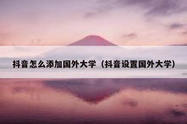 抖音怎么添加国外大学(抖音设置国外大学) 第1张 抖音怎么添加国外大学(抖音设置国外大学) 第1张