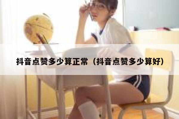 抖音点赞多少算正常(抖音点赞多少算好) 第1张 抖音点赞多少算正常(抖音点赞多少算好) 第1张