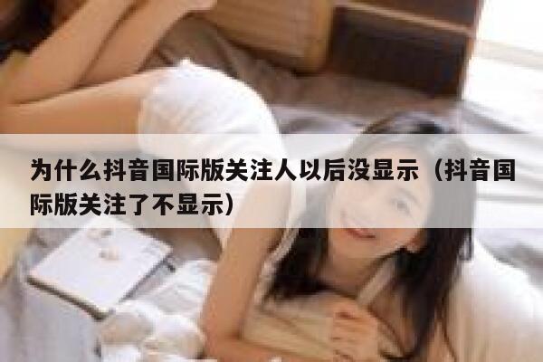 为什么抖音国际版关注人以后没显示(抖音国际版关注了不显示) 第1张 为什么抖音国际版关注人以后没显示(抖音国际版关注了不显示) 第1张