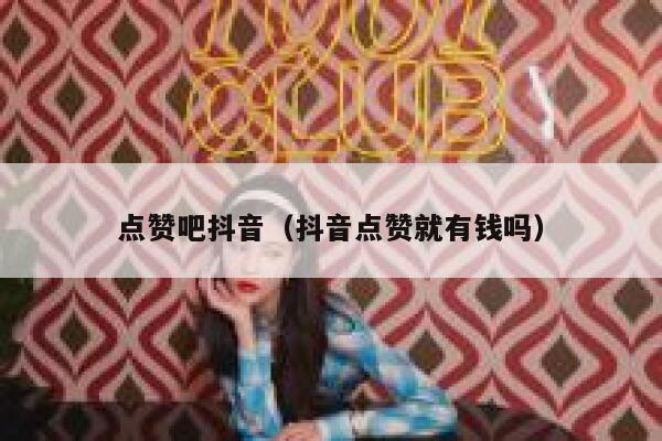 点赞吧抖音(抖音点赞就有钱吗) 第1张 点赞吧抖音(抖音点赞就有钱吗) 第1张