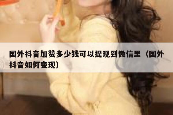 国外抖音加赞多少钱可以提现到微信里(国外抖音如何变现) 第1张 国外抖音加赞多少钱可以提现到微信里(国外抖音如何变现) 第1张