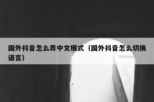 国外抖音怎么弄中文模式(国外抖音怎么切换语言) 第1张 国外抖音怎么弄中文模式(国外抖音怎么切换语言) 第1张
