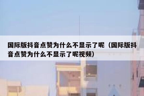 国际版抖音点赞为什么不显示了呢(国际版抖音点赞为什么不显示了呢视频) 第1张 国际版抖音点赞为什么不显示了呢(国际版抖音点赞为什么不显示了呢视频) 第1张