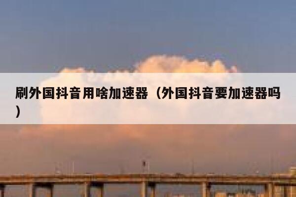 刷外国抖音用啥加速器(外国抖音要加速器吗) 第1张 刷外国抖音用啥加速器(外国抖音要加速器吗) 第1张