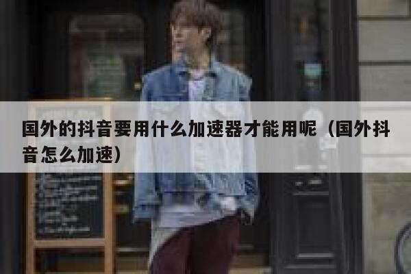 国外的抖音要用什么加速器才能用呢(国外抖音怎么加速) 第1张 国外的抖音要用什么加速器才能用呢(国外抖音怎么加速) 第1张