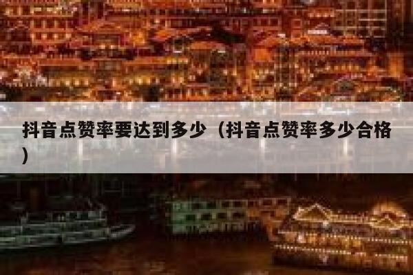 抖音点赞率要达到多少(抖音点赞率多少合格) 第1张 抖音点赞率要达到多少(抖音点赞率多少合格) 第1张