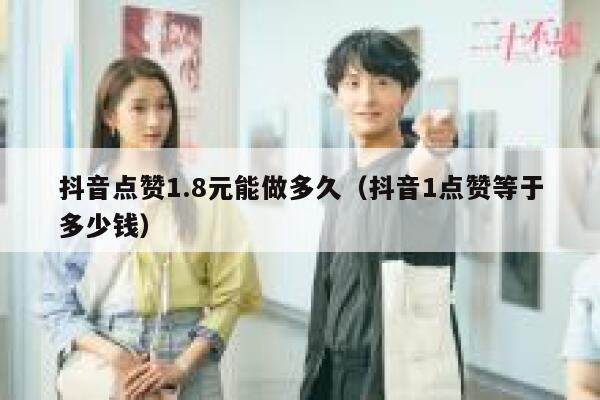 抖音点赞1.8元能做多久(抖音1点赞等于多少钱) 第1张 抖音点赞1.8元能做多久(抖音1点赞等于多少钱) 第1张