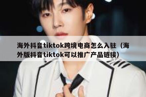 海外抖音tiktok跨境电商怎么入驻（海外版抖音tiktok可以推广产品链接） 第1张
