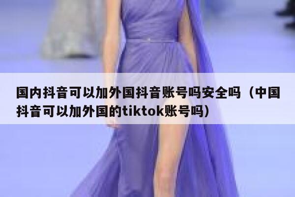 国内抖音可以加外国抖音账号吗安全吗（中国抖音可以加外国的tiktok账号吗） 第1张