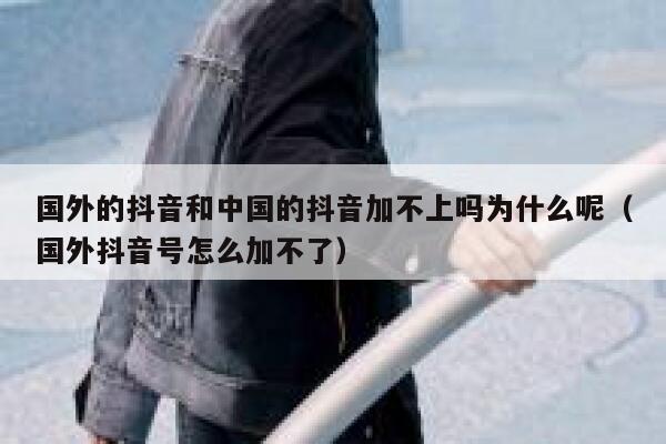 国外的抖音和中国的抖音加不上吗为什么呢(国外抖音号怎么加不了) 第1张 国外的抖音和中国的抖音加不上吗为什么呢(国外抖音号怎么加不了) 第1张