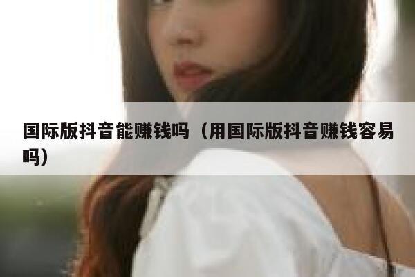 国际版抖音能赚钱吗(用国际版抖音赚钱容易吗) 第1张 国际版抖音能赚钱吗(用国际版抖音赚钱容易吗) 第1张