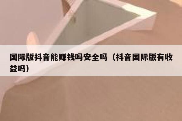 国际版抖音能赚钱吗安全吗(抖音国际版有收益吗) 第1张 国际版抖音能赚钱吗安全吗(抖音国际版有收益吗) 第1张