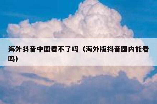 海外抖音中国看不了吗(海外版抖音国内能看吗) 第1张 海外抖音中国看不了吗(海外版抖音国内能看吗) 第1张