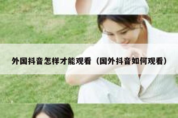 外国抖音怎样才能观看(国外抖音如何观看) 第1张 外国抖音怎样才能观看(国外抖音如何观看) 第1张