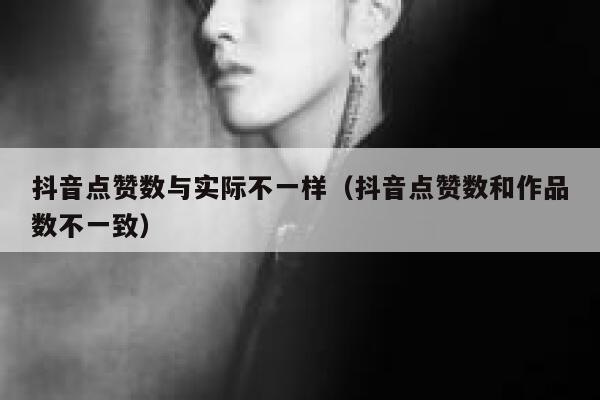 抖音点赞数与实际不一样（抖音点赞数和作品数不一致） 第1张