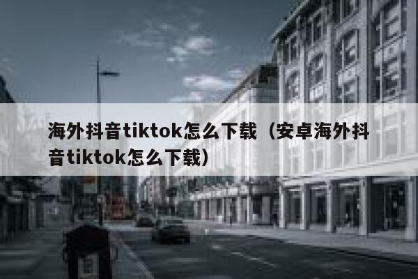 海外抖音tiktok怎么下载（安卓海外抖音tiktok怎么下载） 第1张
