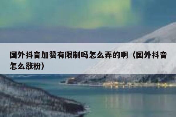 国外抖音加赞有限制吗怎么弄的啊(国外抖音怎么涨粉) 第1张 国外抖音加赞有限制吗怎么弄的啊(国外抖音怎么涨粉) 第1张