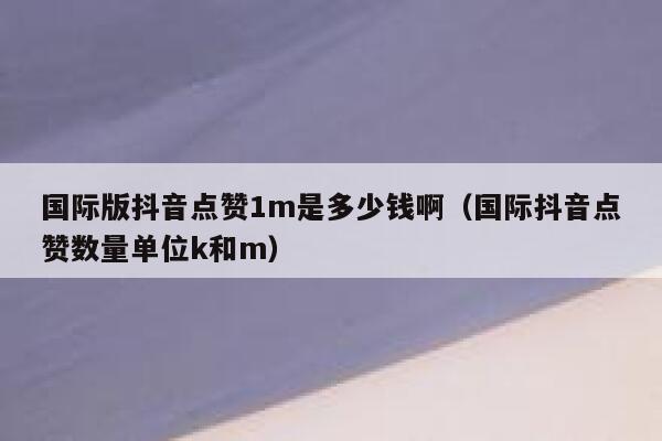 国际版抖音点赞1m是多少钱啊(国际抖音点赞数量单位k和m) 第1张 国际版抖音点赞1m是多少钱啊(国际抖音点赞数量单位k和m) 第1张